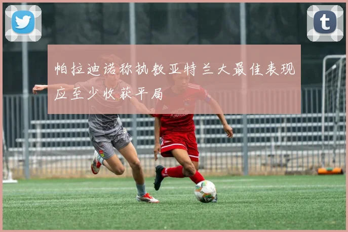 帕拉迪诺称执教亚特兰大最佳表现应至少收获平局