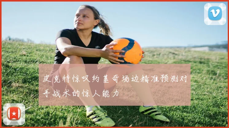皮克特惊叹约基奇场边精准预测对手战术的惊人能力
