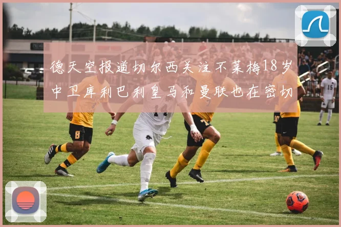 德天空报道切尔西关注不莱梅18岁中卫库利巴利皇马和曼联也在密切留意