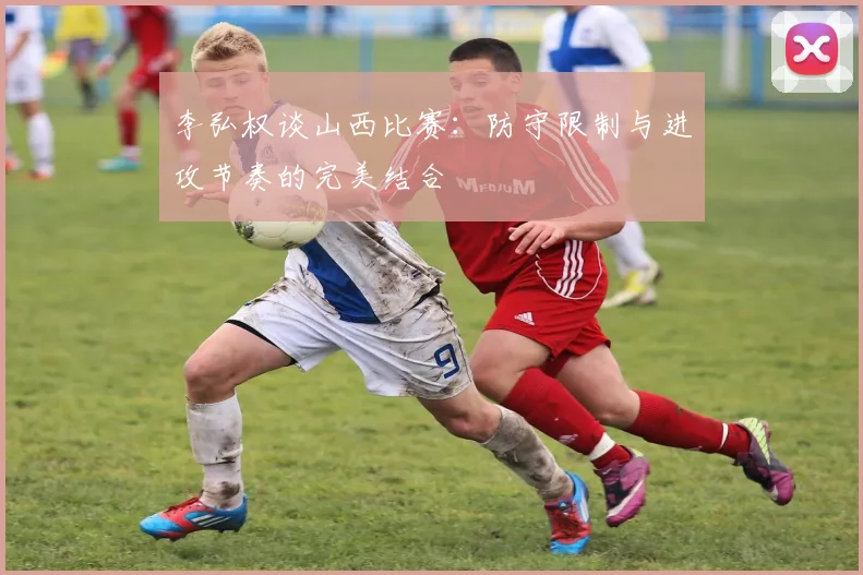 李弘权谈山西比赛：防守限制与进攻节奏的完美结合