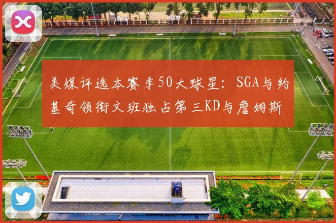 美媒评选本赛季50大球星：SGA与约基奇领衔文班独占第三KD与詹姆斯紧随其后