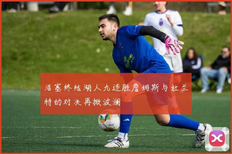 活塞终结湖人九连胜詹姆斯与杜兰特的对决再掀波澜
