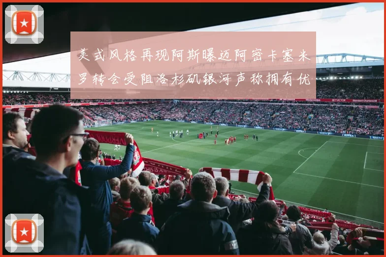 美式风格再现阿斯曝迈阿密卡塞米罗转会受阻洛杉矶银河声称拥有优先签约权