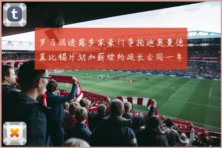 罗马诺透露多家豪门争抢迪奥曼德莱比锡计划加薪续约延长合同一年
