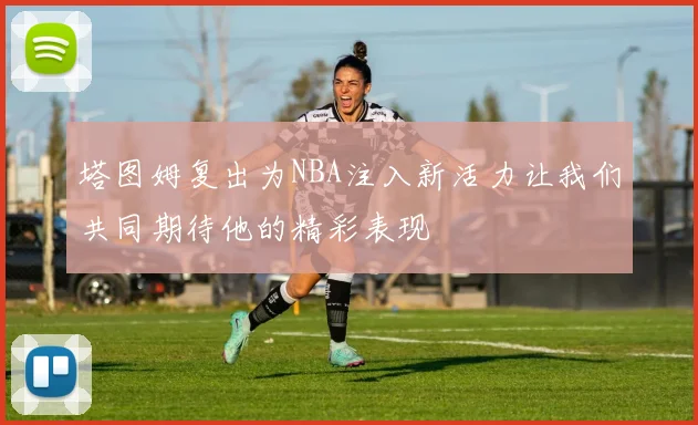 塔图姆复出为NBA注入新活力让我们共同期待他的精彩表现