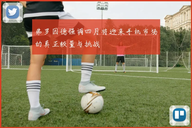 弗罗因德强调四月将迎来手机市场的真正较量与挑战