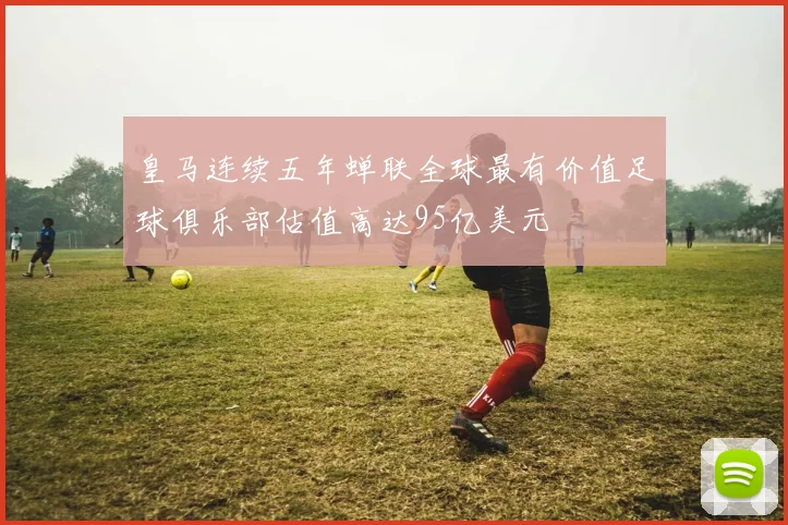皇马连续五年蝉联全球最有价值足球俱乐部估值高达95亿美元