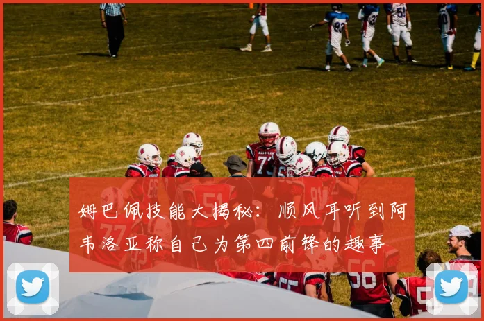 姆巴佩技能大揭秘：顺风耳听到阿韦洛亚称自己为第四前锋的趣事