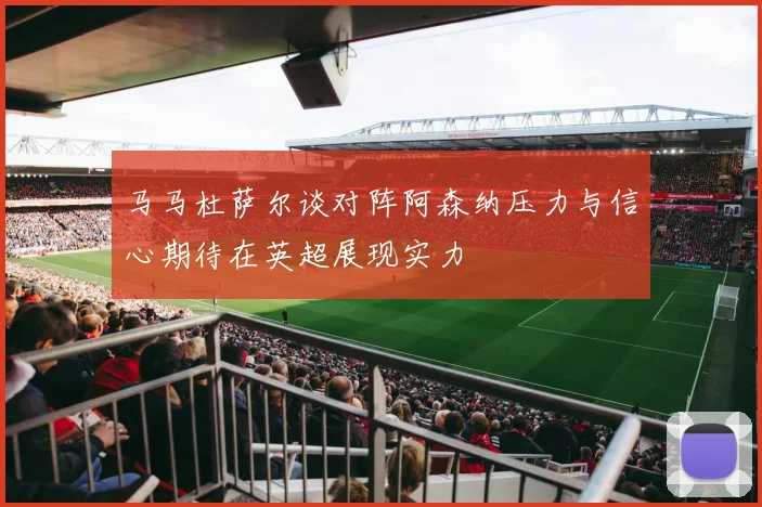 马马杜萨尔谈对阵阿森纳压力与信心期待在英超展现实力