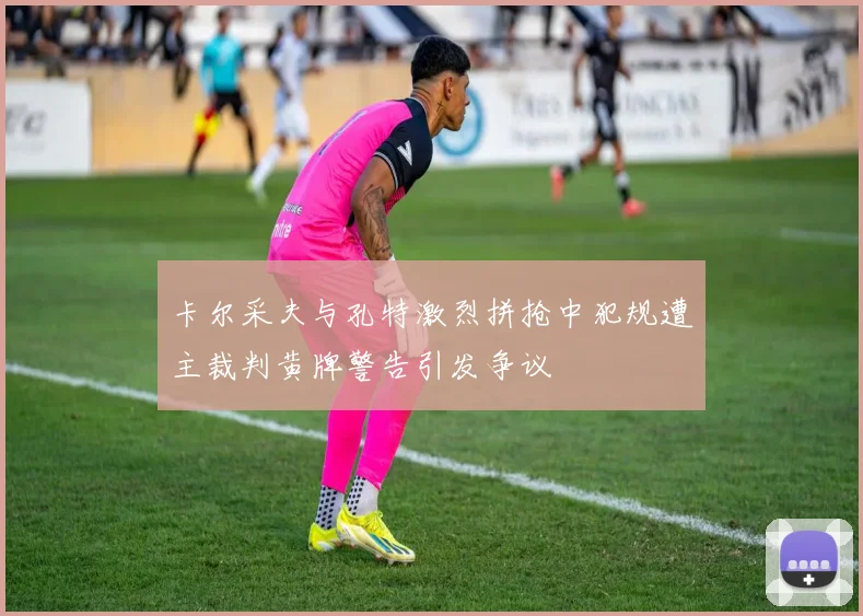 卡尔采夫与孔特激烈拼抢中犯规遭主裁判黄牌警告引发争议