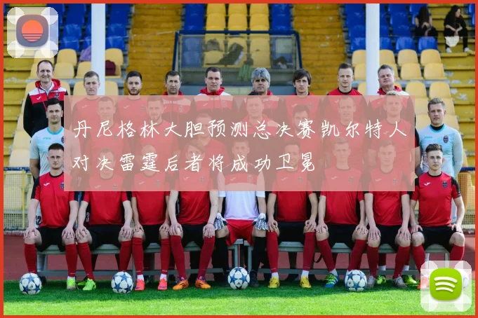 丹尼格林大胆预测总决赛凯尔特人对决雷霆后者将成功卫冕