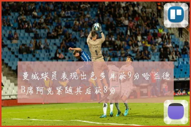 曼城球员表现出色多库获9分哈兰德B席阿克紧随其后获8分