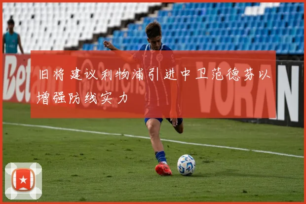 旧将建议利物浦引进中卫范德芬以增强防线实力