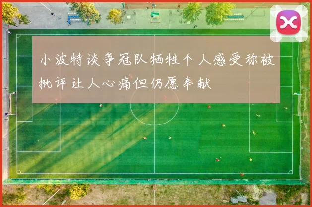 小波特谈争冠队牺牲个人感受称被批评让人心痛但仍愿奉献