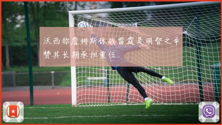 沃西称詹姆斯休战雷霆是明智之举赞其长期承担重任