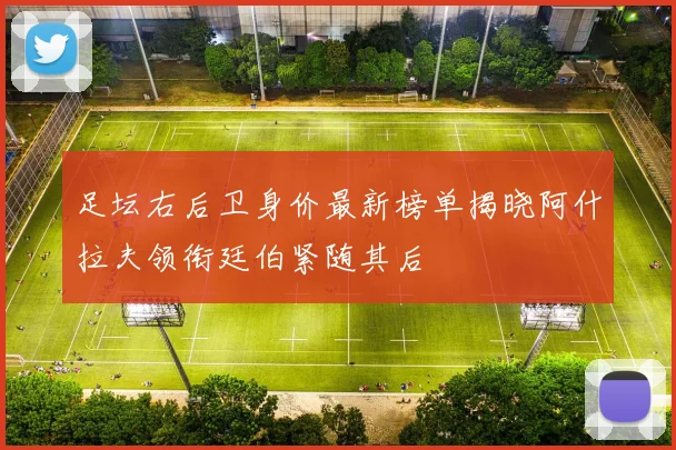 足坛右后卫身价最新榜单揭晓阿什拉夫领衔廷伯紧随其后