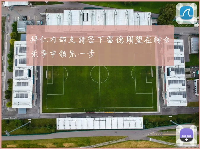 拜仁内部支持签下雷德期望在转会竞争中领先一步