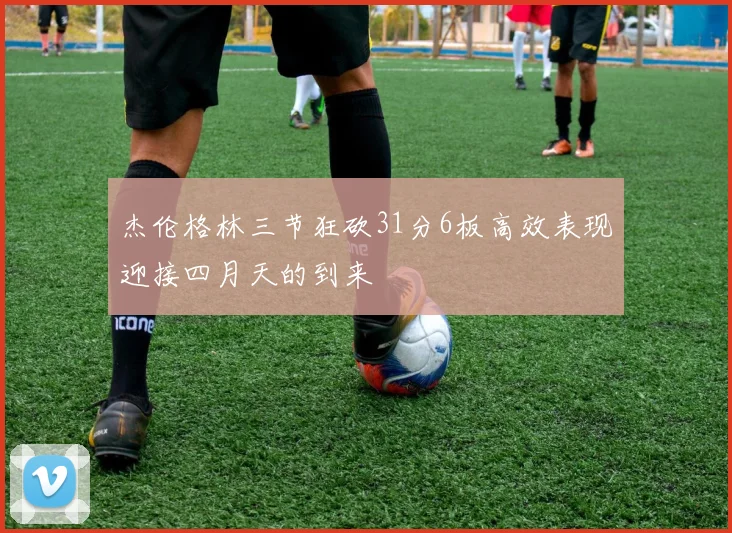 杰伦格林三节狂砍31分6板高效表现迎接四月天的到来