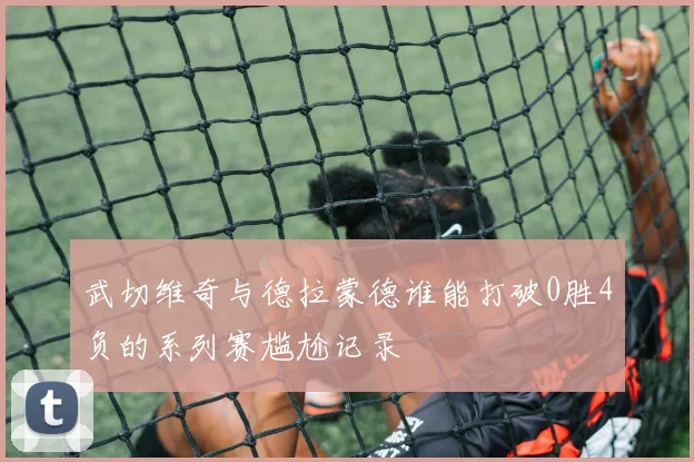 武切维奇与德拉蒙德谁能打破0胜4负的系列赛尴尬记录